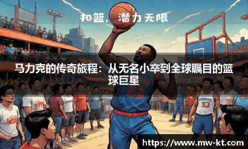 马力克的传奇旅程：从无名小卒到全球瞩目的篮球巨星